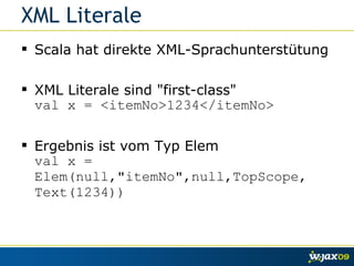 XML Literale Scala hat direkte XML-Sprachunterstütung XML Literale sind "first-class" val x = <itemNo>1234</itemNo> Ergebnis ist vom Typ Elem val x = Elem(null,"itemNo",null,TopScope, Text(1234)) 