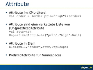 Attribute Attribute im XML-Literal val order = <order prio="high"></order> Attribute sind eine verkettete Liste von (Un)prexfixedAttribute val attr=new UnprefixedAttribute("prio","high",Null) Attribute in Elem Elem(null,"order",attr,TopScope) PrefixedAttribute für Namespaces 