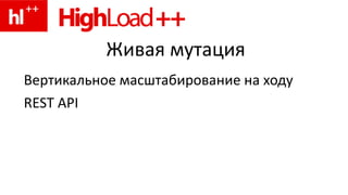 Живая мутацияВертикальное масштабирование на ходуREST API