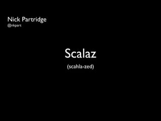 Nick Partridge
@nkpart




                 Scalaz
                 (scahla-zed)
 