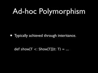 Ad-hoc Polymorphism


• Typically achieved through interitance.
  def show[T <: Show[T]](t: T) = ...
 