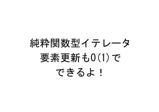 純粋関数型イテレータ
 要素更新もO(1)で
  できるよ！
 