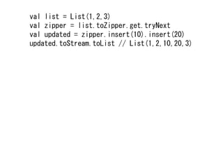 val list = List(1,2,3)
val zipper = list.toZipper.get.tryNext
val updated = zipper.insert(10).insert(20)
updated.toStream.toList // List(1,2,10,20,3)
 
