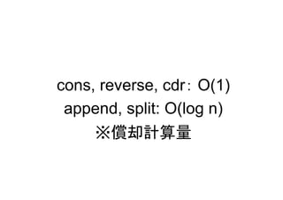 cons, reverse, cdr： O(1)
 append, split: O(log n)
     ※償却計算量
 