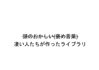頭のおかしい(褒め言葉)
凄い人たちが作ったライブラリ
 