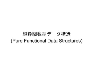 純粋関数型データ構造
(Pure Functional Data Structures)
 