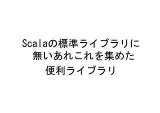 Scalaの標準ライブラリに
  無いあれこれを集めた
    便利ライブラリ
 