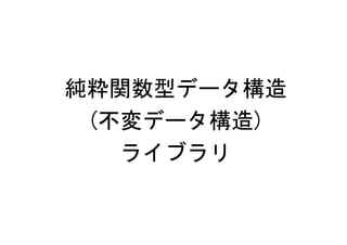 純粋関数型データ構造
 (不変データ構造)
   ライブラリ
 