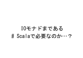 IOモナドまである
# Scalaで必要なのか…？
 