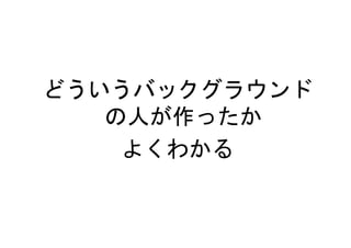 どういうバックグラウンド
   の人が作ったか
    よくわかる
 