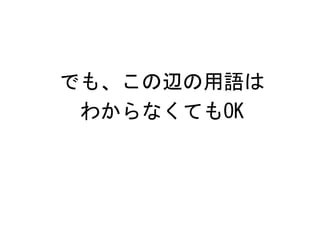 でも、この辺の用語は
 わからなくてもOK
 
