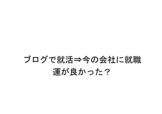 ブログで就活⇒今の会社に就職
   運が良かった？
 