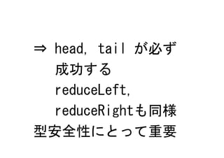 ⇒ head, tail が必ず
  成功する
  reduceLeft,
  reduceRightも同様
型安全性にとって重要
 