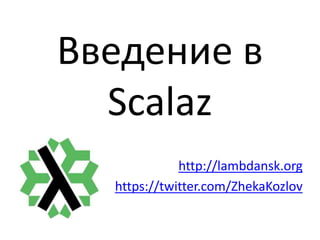 Введение в
Scalaz
http://lambdansk.org
https://twitter.com/ZhekaKozlov
 