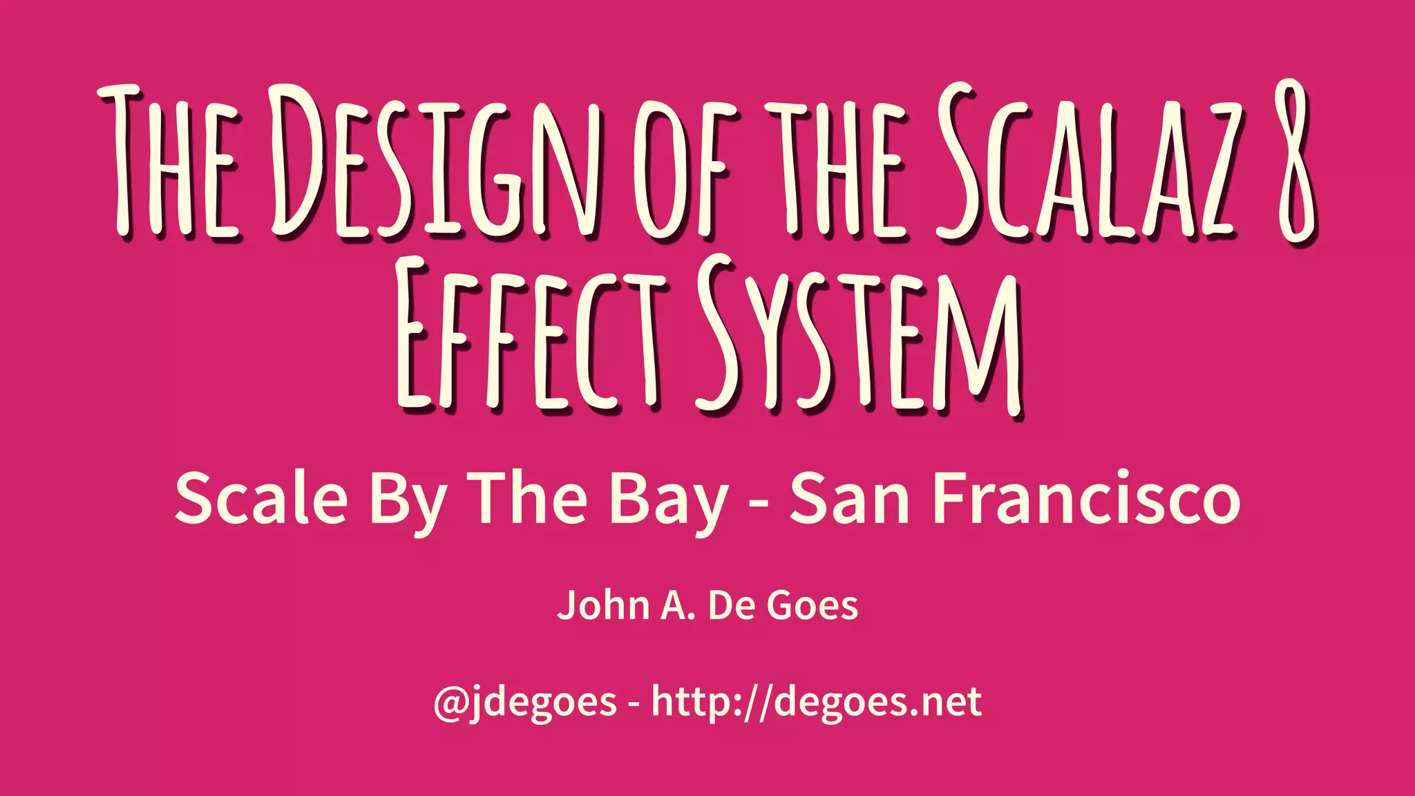 TheDesignoftheScalaz8
EffectSystem
Scale By The Bay - San Francisco
John A. De Goes
@jdegoes - http://degoes.net
 