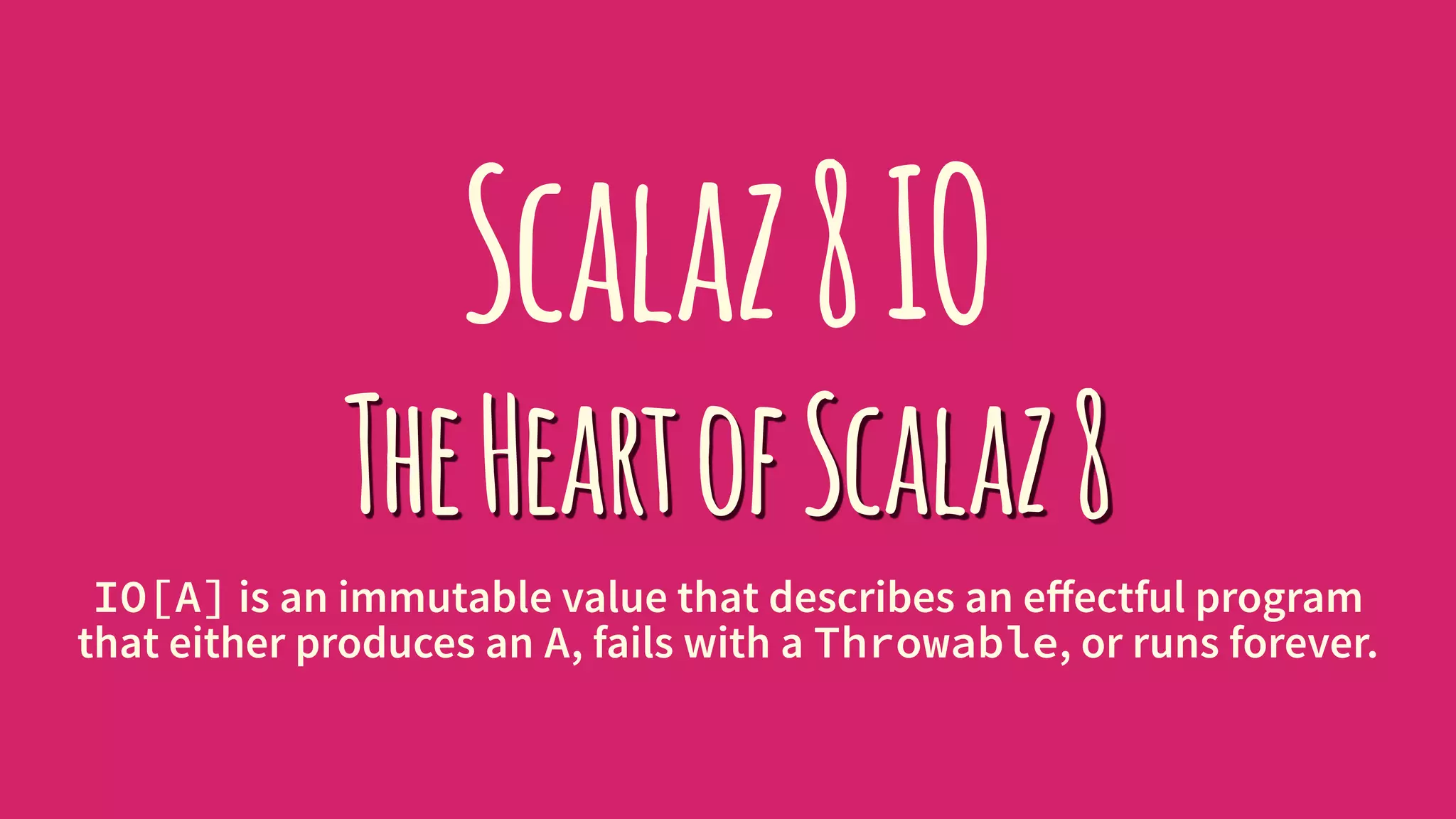 Scalaz8IO
TheHeartofScalaz8
IO[A] is an immutable value that describes an eﬀectful program
that either produces an A, fails with a Throwable, or runs forever.
 