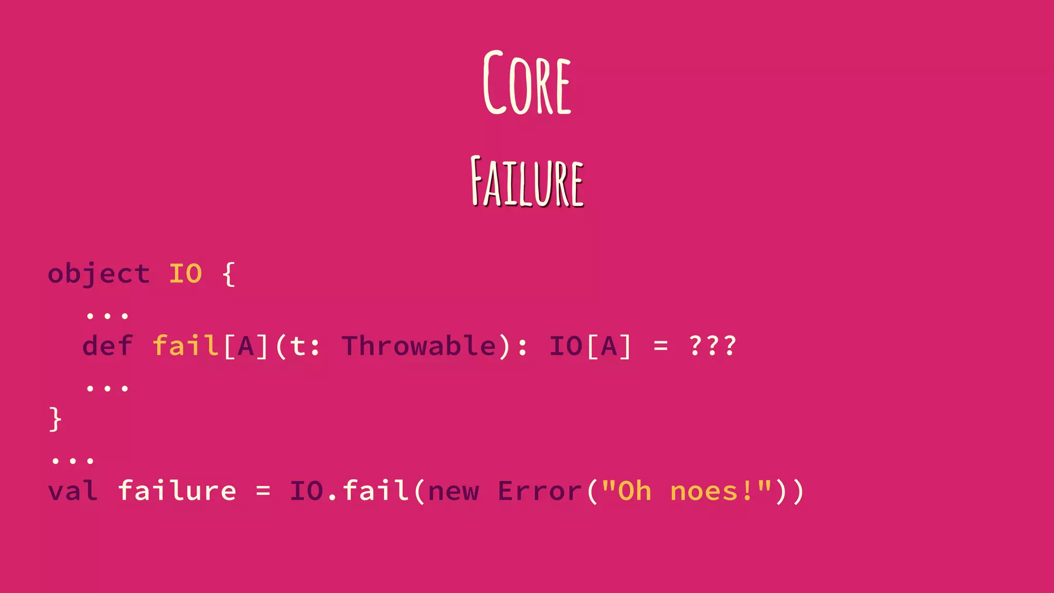 Core
Failure
object IO {
...
def fail[A](t: Throwable): IO[A] = ???
...
}
...
val failure = IO.fail(new Error("Oh noes!"))
 
