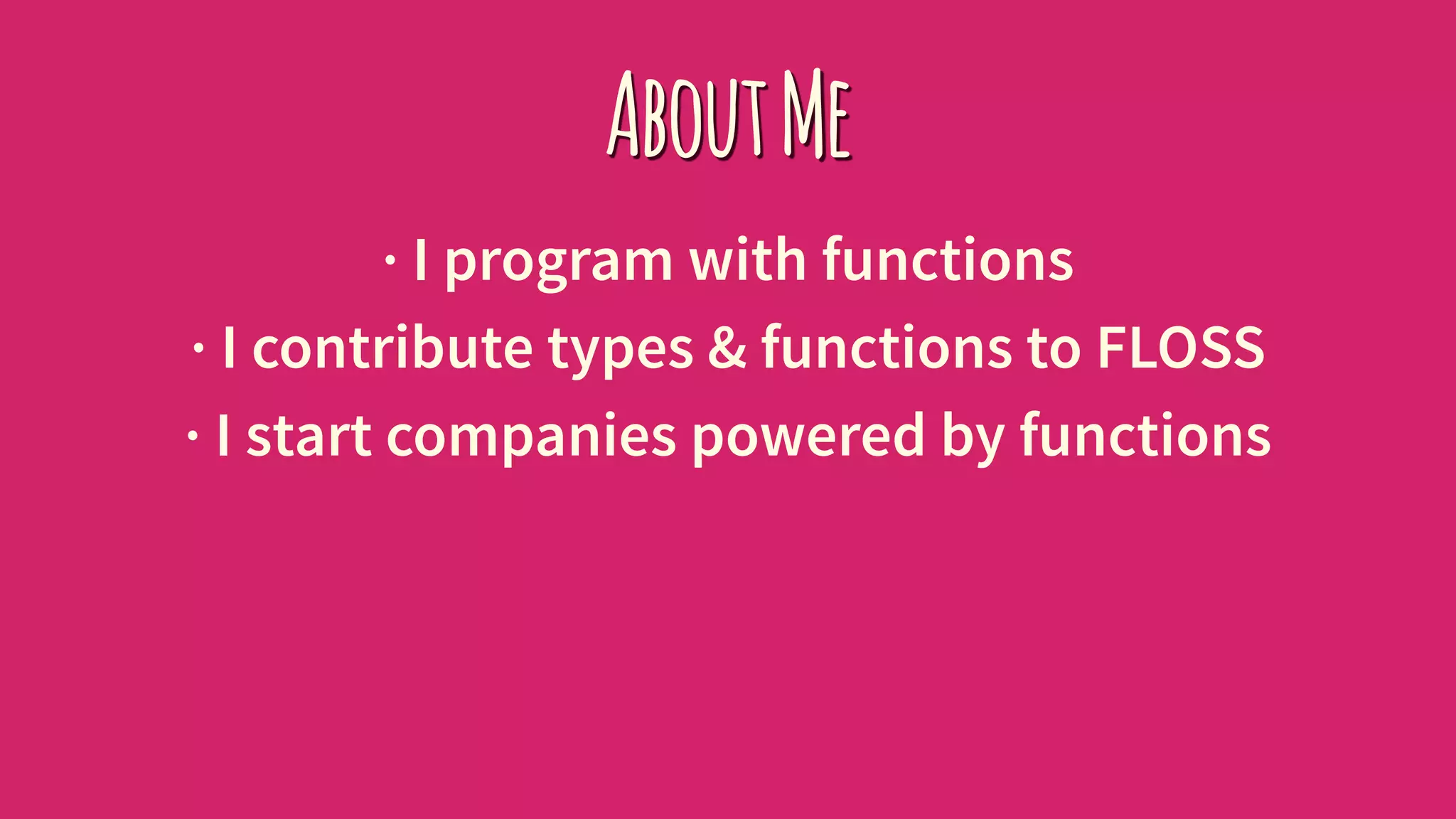 AboutMe
· I program with functions
· I contribute types & functions to FLOSS
· I start companies powered by functions
 