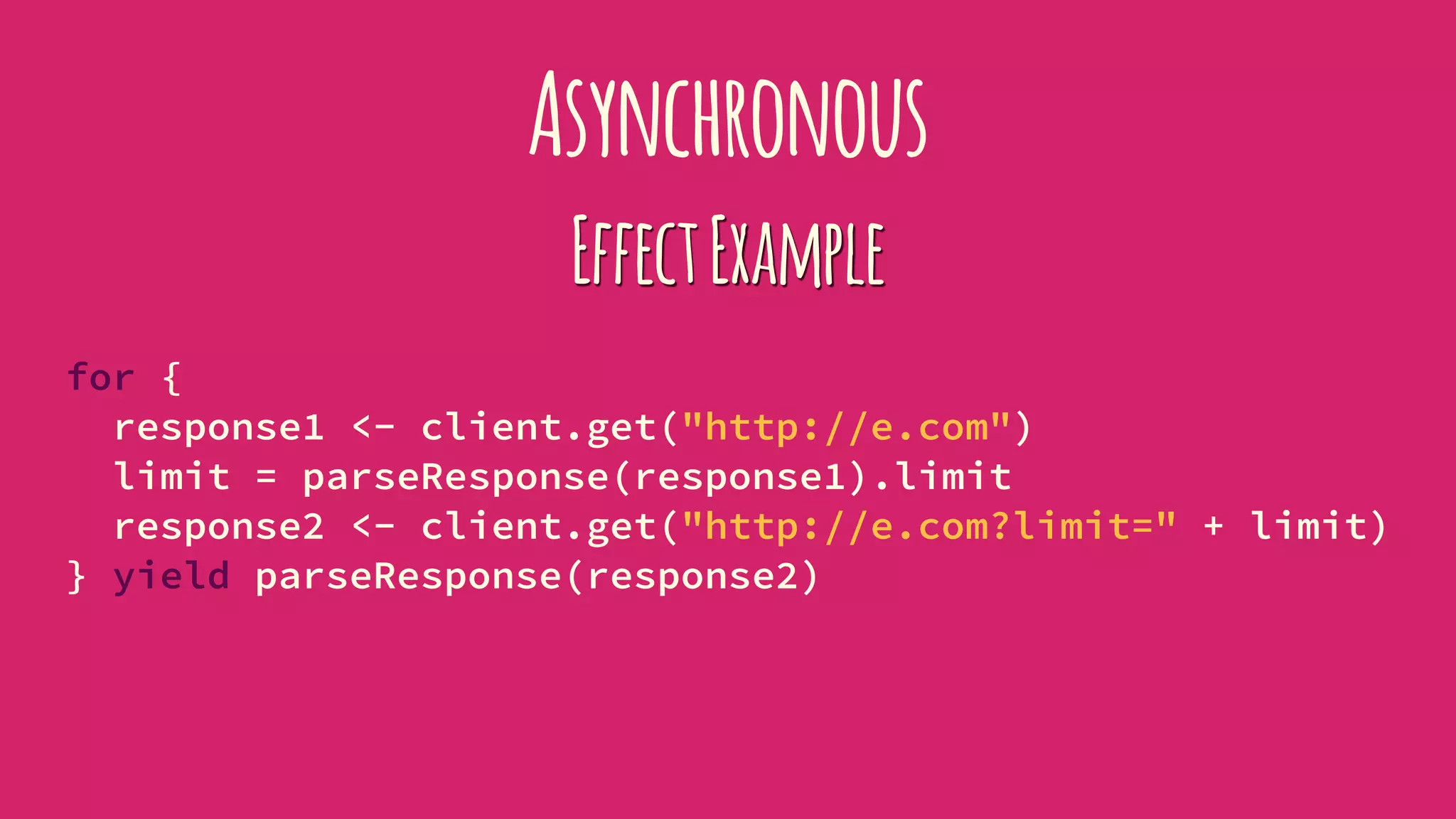 Asynchronous
EffectExample
for {
response1 <- client.get("http://e.com")
limit = parseResponse(response1).limit
response2 <- client.get("http://e.com?limit=" + limit)
} yield parseResponse(response2)
 
