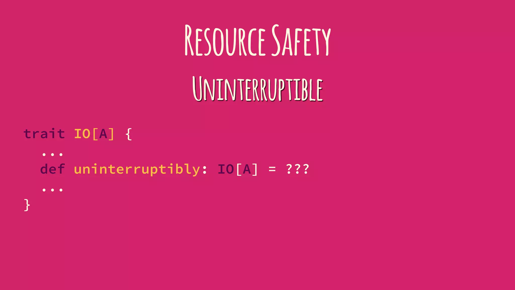 ResourceSafety
Uninterruptible
trait IO[A] {
...
def uninterruptibly: IO[A] = ???
...
}
 