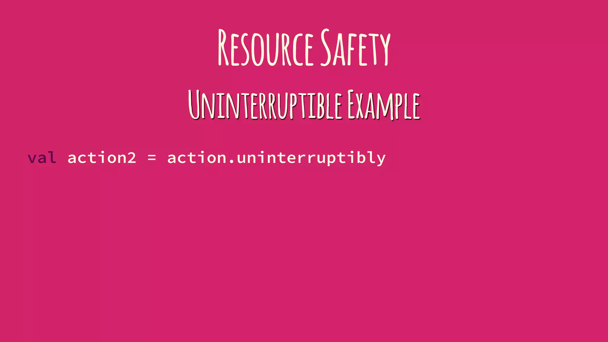 ResourceSafety
UninterruptibleExample
val action2 = action.uninterruptibly
 