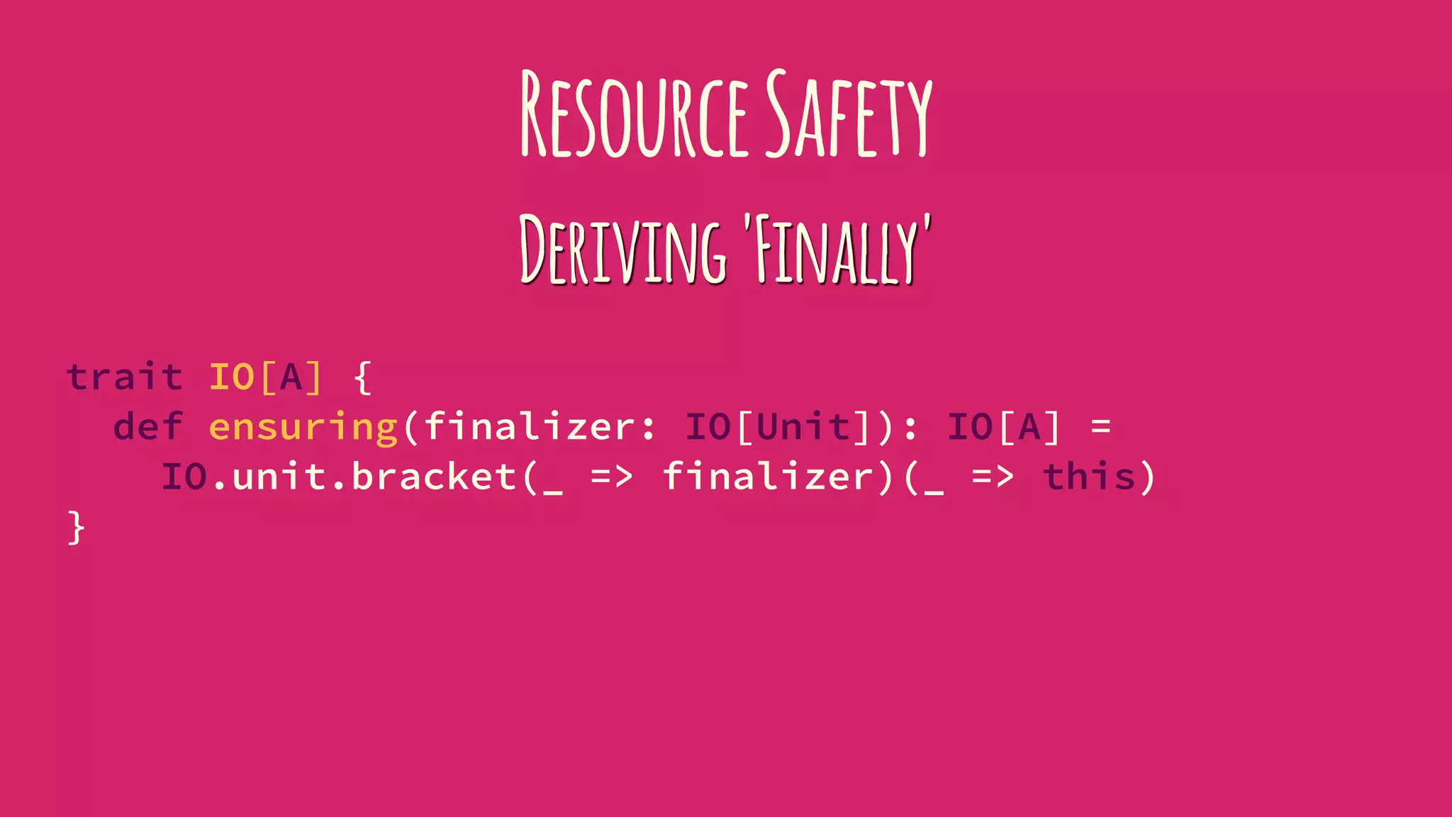 ResourceSafety
Deriving'Finally'
trait IO[A] {
def ensuring(finalizer: IO[Unit]): IO[A] =
IO.unit.bracket(_ => finalizer)(_ => this)
}
 