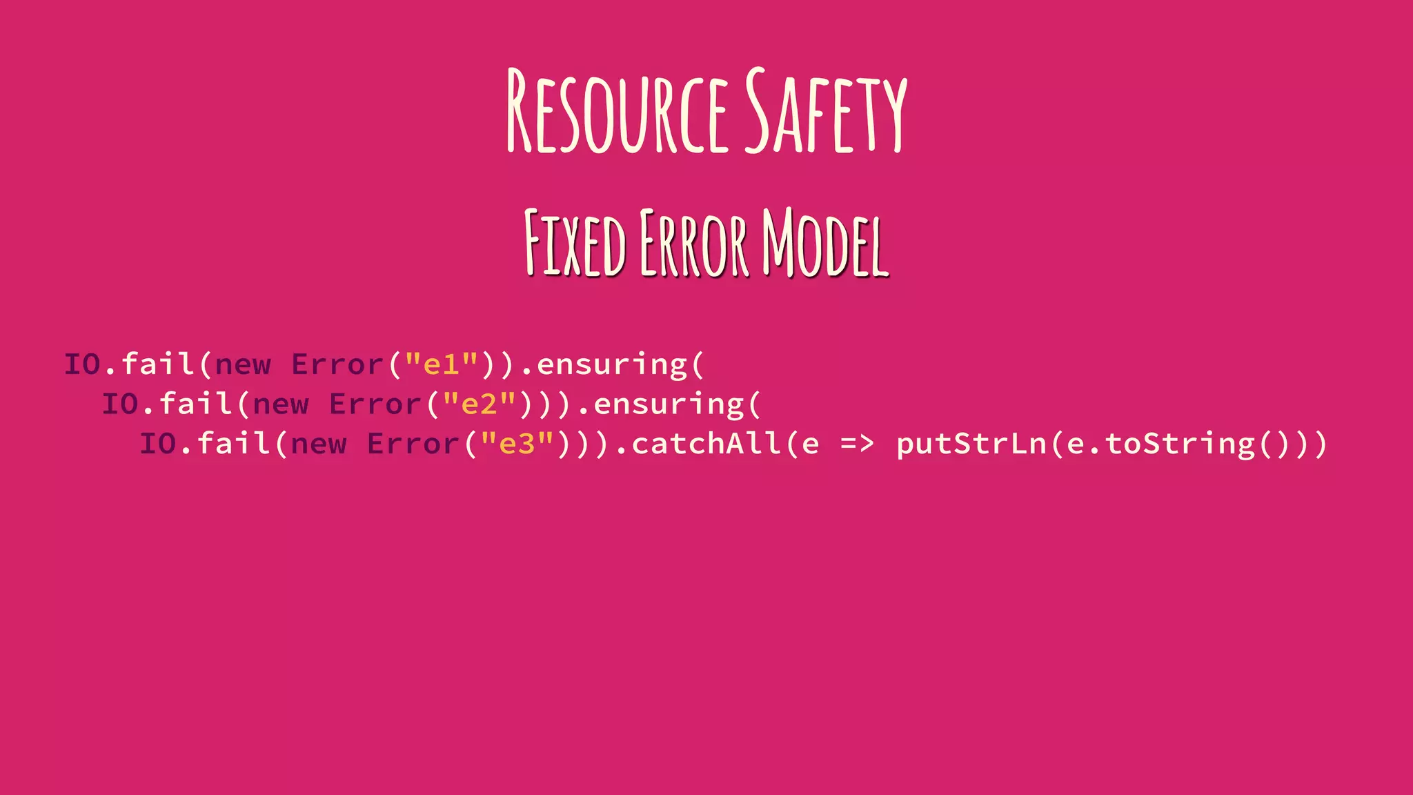 ResourceSafety
FixedErrorModel
IO.fail(new Error("e1")).ensuring(
IO.fail(new Error("e2"))).ensuring(
IO.fail(new Error("e3"))).catchAll(e => putStrLn(e.toString()))
 
