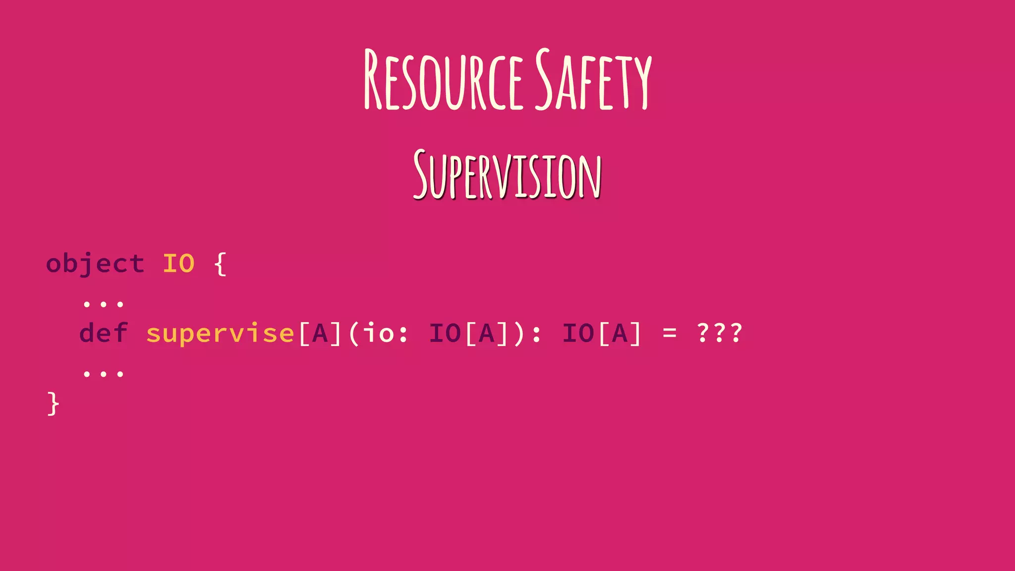 ResourceSafety
Supervision
object IO {
...
def supervise[A](io: IO[A]): IO[A] = ???
...
}
 