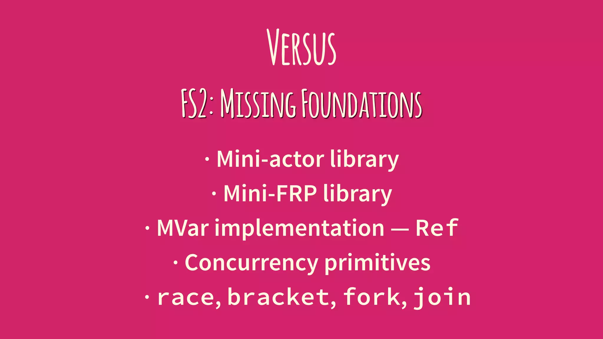 Versus
FS2:MissingFoundations
· Mini-actor library
· Mini-FRP library
· MVar implementation — Ref
· Concurrency primitives
· race, bracket, fork, join
 