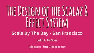 TheDesignoftheScalaz8
EffectSystem
Scale By The Bay - San Francisco
John A. De Goes
@jdegoes - http://degoes.net
 