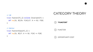 16
CATEGORY THEORY
“FUNCTOR”
FUNCTOR
OPPORTUNITY COST
// OK
trait Functor[F[_]] extends Invariant[F] {
def map[A, B](fa: F...