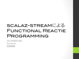 scalaz-streamによる!
Functional Reactie
Programming
2015年年8⽉月18⽇日
Everforth
浅海智晴
 