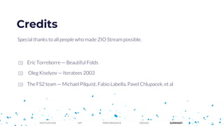 Eric Torreborre — Beautiful Folds
The FS2 team — Michael Pilquist, Fabio Labella, Pavel Chlupacek, et al
Special thanks to all people who made ZIO Stream possible.
Credits
Oleg Kiselyov — Iteratees 2003
PERFORMANCEMOTIVATION API DESIGN SUMMARY
 