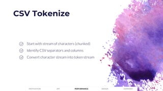 CSV Tokenize
PERFORMANCEMOTIVATION API DESIGN SUMMARY
Start with stream of characters (chunked)
Identify CSV separators and columns
Convert character stream into token stream
 