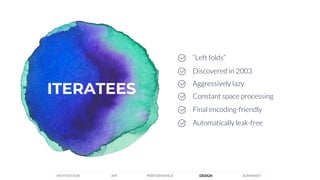 Constant space processing
Discovered in 2003
Aggressively lazy
ITERATEES
PERFORMANCEMOTIVATION API DESIGN SUMMARY
Final encoding-friendly
Automatically leak-free
“Left folds”
 