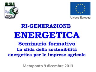 RI-GENERAZIONE

ENERGETICA
Seminario formativo
La sfida della sostenibilità
energetica per le imprese agricole
Metaponto 9 dicembre 2013

 