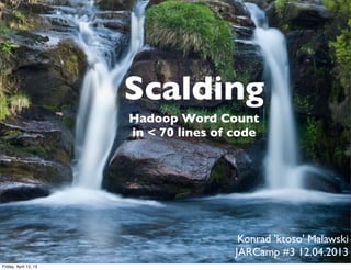 Scalding
Hadoop Word Count
in < 70 lines of code




                  Konrad 'ktoso' Malawski
                 JARCamp #3 12.04.2013
 