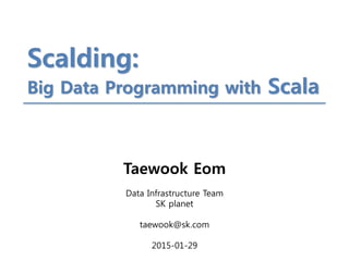 Taewook Eom
Data Infrastructure Team
SK planet
taewook@sk.com
2015-01-29
Scalding:
Big Data Programming with Scala
 