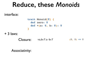 Reduce, these Monoids
+ 3 laws:
(T, T) => TClosure:
Associativity:
trait Monoid[T] {!
def zero: T!
def +(a: T, b: T): T!
}
∀a,b∈T:a·b∈T
interface:
 