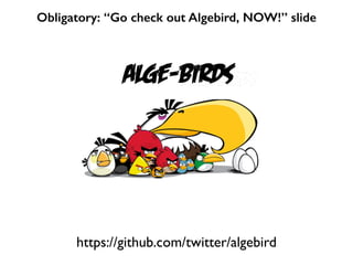 Obligatory: “Go check out Algebird, NOW!” slide
https://github.com/twitter/algebird
ALGE-birds
 