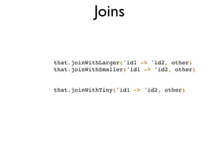 Joins
that.joinWithLarger('id1 -> 'id2, other)!
that.joinWithSmaller('id1 -> 'id2, other)!
!
!
that.joinWithTiny('id1 -> 'id2, other)
 