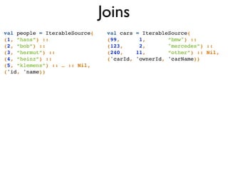 Joins
val people = IterableSource(!
(1, “hans”) ::!
(2, “bob”) ::!
(3, “hermut”) ::!
(4, “heinz”) ::!
(5, “klemens”) :: … :: Nil,!
('id, 'name))
val cars = IterableSource(!
(99, 1, “bmw") :: !
(123, 2, "mercedes”) ::!
(240, 11, “other”) :: Nil,!
('carId, 'ownerId, 'carName))!
 