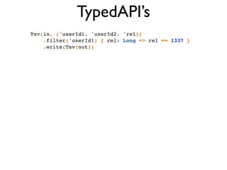 TypedAPI’s
Tsv(in, ('userId1, 'userId2, 'rel))!
.filter('userId1) { rel: Long => rel == 1337 }!
.write(Tsv(out))!
 