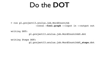 > run pl.project13.oculus.job.WordCountJob !
—local —tool.graph --input in --output out!
!
writing DOT: !
pl.project13.oculus.job.WordCountJob0.dot!
!
writing Steps DOT: !
pl.project13.oculus.job.WordCountJob0_steps.dot
Do the DOT
 