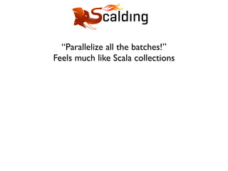 “Parallelize all the batches!”
Feels much like Scala collections
 