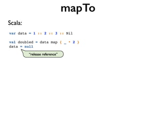 var data = 1 :: 2 :: 3 :: Nil
val doubled = data map { _ * 2 }
data = null
mapTo
Scala:
“release reference”
 