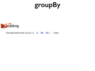 groupBy
IterableSource(List(1, 2, 30, 42), 'num)
 