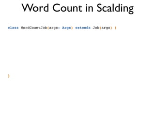 class WordCountJob(args: Args) extends Job(args) {!
!
!
!
!
!
!
!
!
!
!
}
Word Count in Scalding
 
