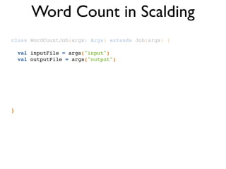 class WordCountJob(args: Args) extends Job(args) {!
!
val inputFile = args("input")!
val outputFile = args("output")!
!
!
!
!
!
!
!
}
Word Count in Scalding
 