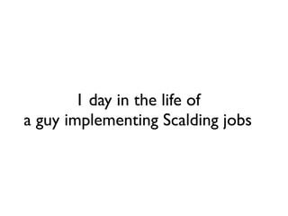 1 day in the life of	

a guy implementing Scalding jobs
 